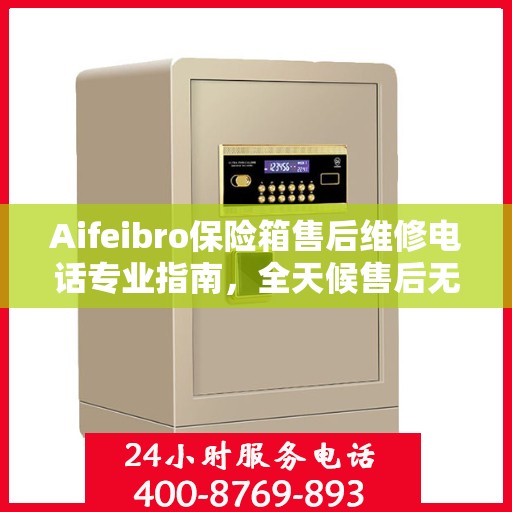 Aifeibro保险箱售后维修电话专业指南，全天候售后无忧攻略
