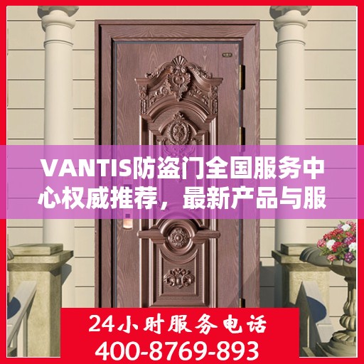 VANTIS防盗门全国服务中心权威推荐，最新产品与服务升级指南