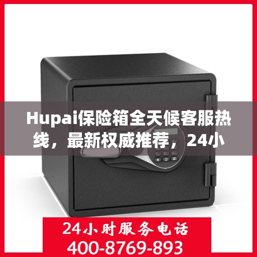 Hupai保险箱全天候客服热线，最新权威推荐，24小时不打烊服务