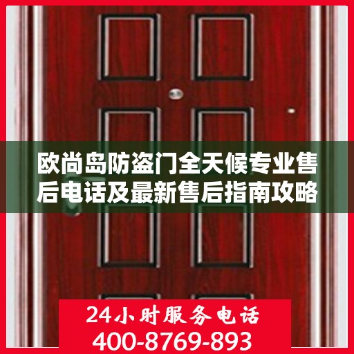 欧尚岛防盗门全天候专业售后电话及最新售后指南攻略
