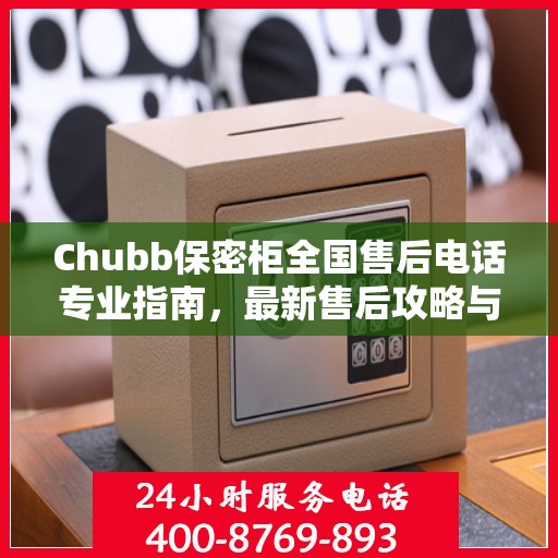 Chubb保密柜全国售后电话专业指南，最新售后攻略与联系方式