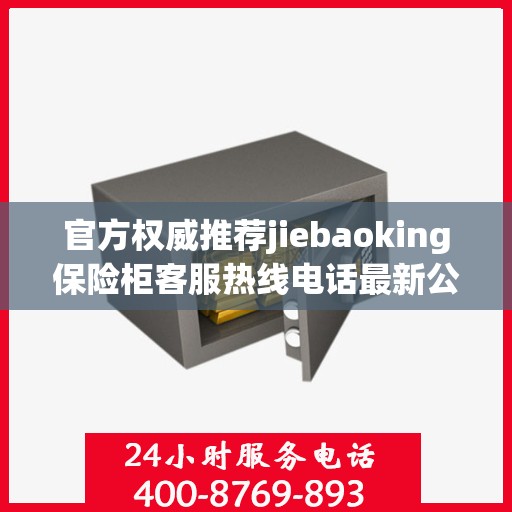 官方权威推荐jiebaoking保险柜客服热线电话最新公布