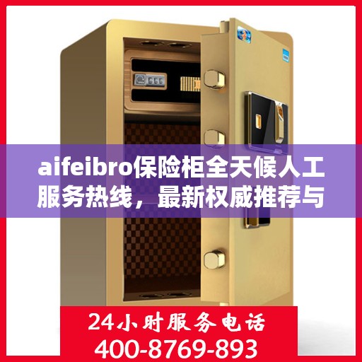 aifeibro保险柜全天候人工服务热线，最新权威推荐与解决方案