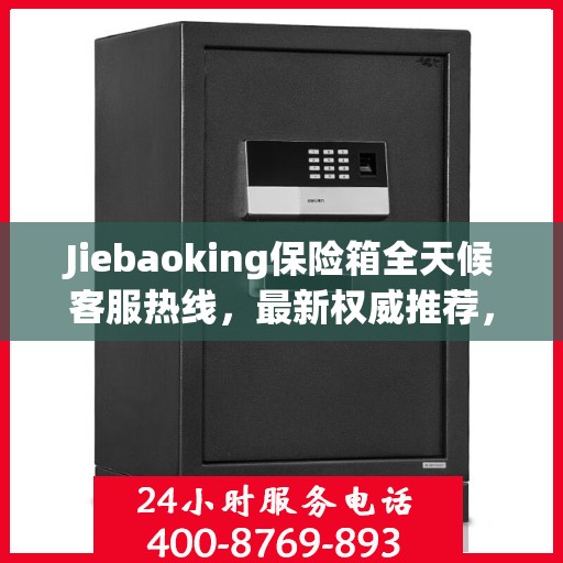 Jiebaoking保险箱全天候客服热线，最新权威推荐，24小时不打烊服务