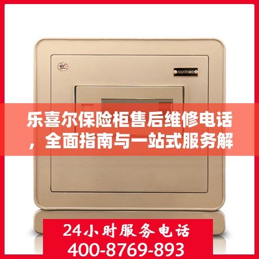 乐喜尔保险柜售后维修电话，全面指南与一站式服务解读