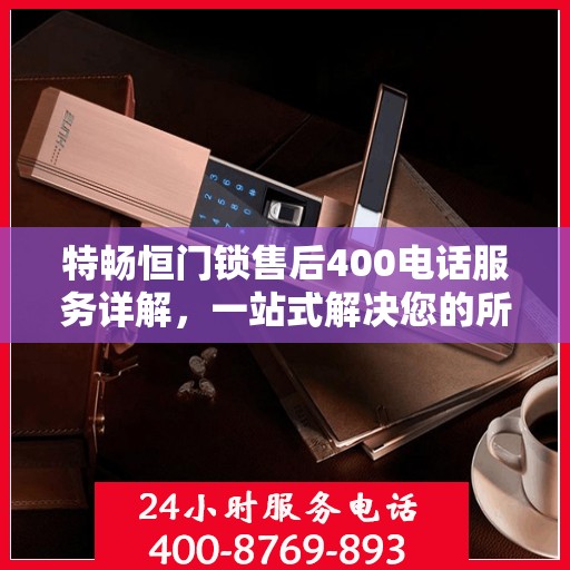 特畅恒门锁售后400电话服务详解，一站式解决您的所有问题