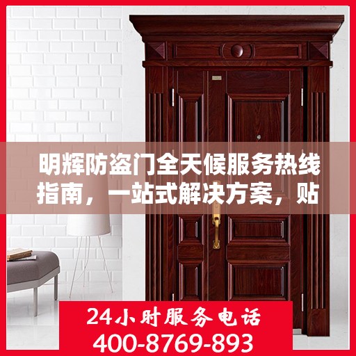 明辉防盗门全天候服务热线指南，一站式解决方案，贴心守护您的安全门户