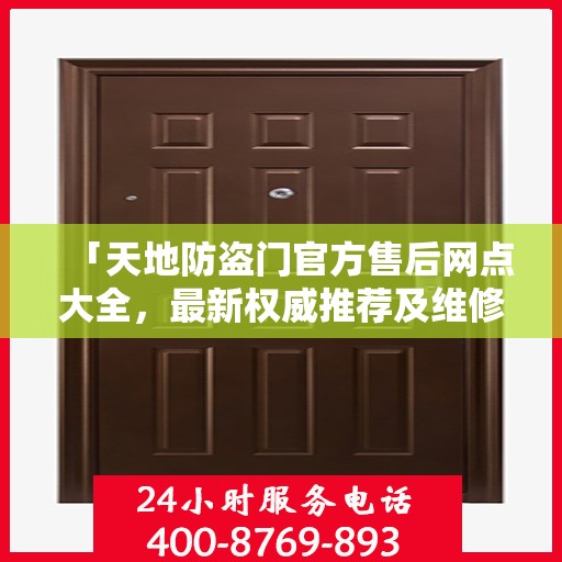 「天地防盗门官方售后网点大全，最新权威推荐及维修服务指南」