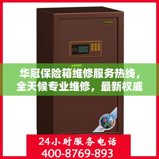 华冠保险箱维修服务热线，全天候专业维修，最新权威推荐电话！