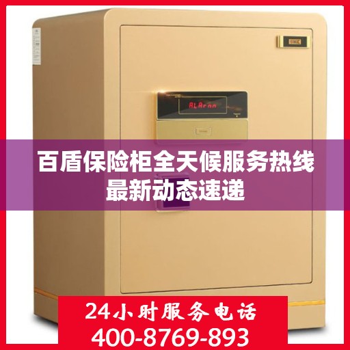 百盾保险柜全天候服务热线最新动态速递