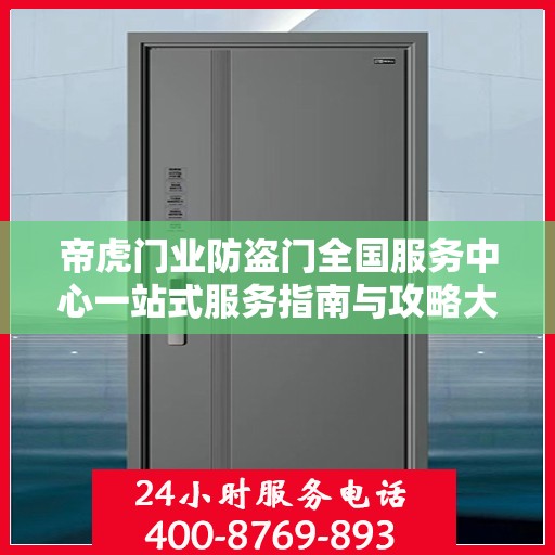 帝虎门业防盗门全国服务中心一站式服务指南与攻略大全