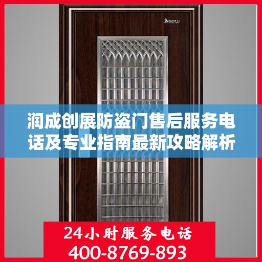 润成创展防盗门售后服务电话及专业指南最新攻略解析
