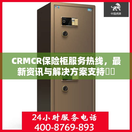 CRMCR保险柜服务热线，最新资讯与解决方案支持​​
