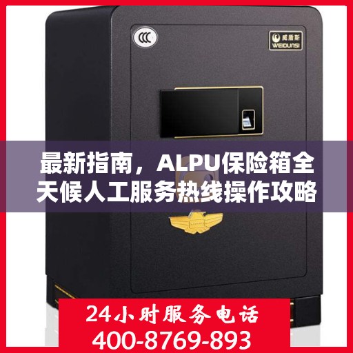 最新指南，ALPU保险箱全天候人工服务热线操作攻略与指南