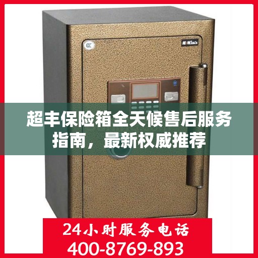 超丰保险箱全天候售后服务指南，最新权威推荐