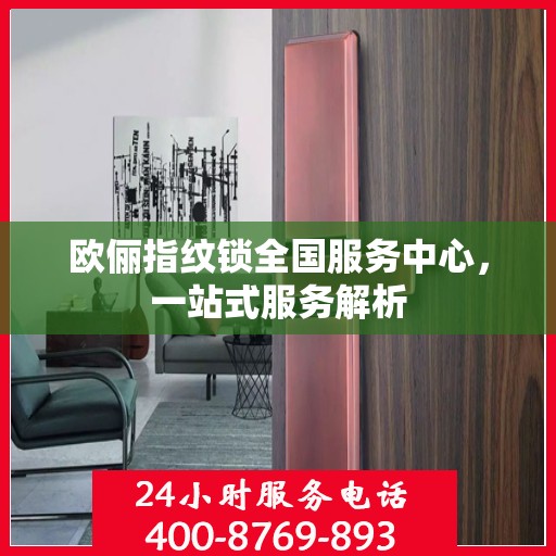 欧俪指纹锁全国服务中心，一站式服务解析