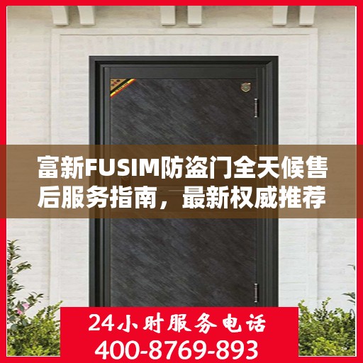 富新FUSIM防盗门全天候售后服务指南，最新权威推荐