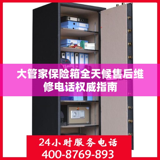 大管家保险箱全天候售后维修电话权威指南