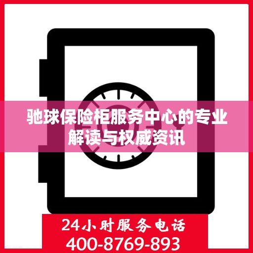 驰球保险柜服务中心的专业解读与权威资讯