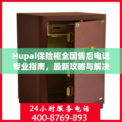 Hupai保险柜全国售后电话专业指南，最新攻略与解决方案