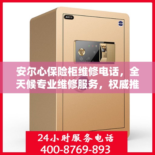 安尔心保险柜维修电话，全天候专业维修服务，权威推荐热线！