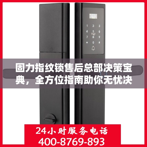 固力指纹锁售后总部决策宝典，全方位指南助你无忧决策！