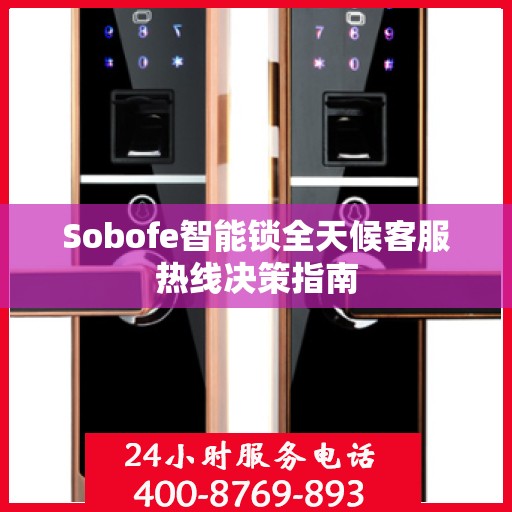 Sobofe智能锁全天候客服热线决策指南