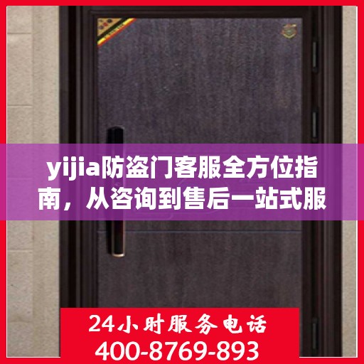 yijia防盗门客服全方位指南，从咨询到售后一站式服务攻略