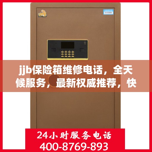 jjb保险箱维修电话，全天候服务，最新权威推荐，快速响应解锁需求