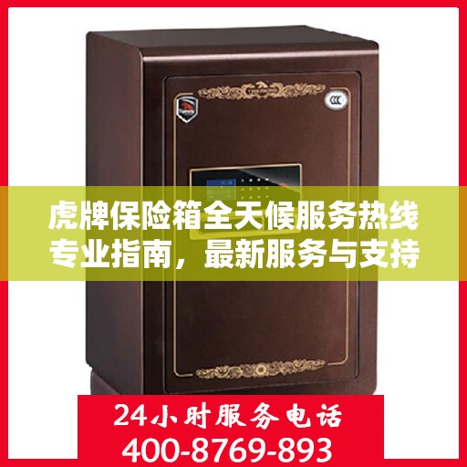 虎牌保险箱全天候服务热线专业指南，最新服务与支持攻略
