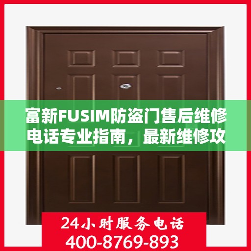 富新FUSIM防盗门售后维修电话专业指南，最新维修攻略与售后支持服务介绍
