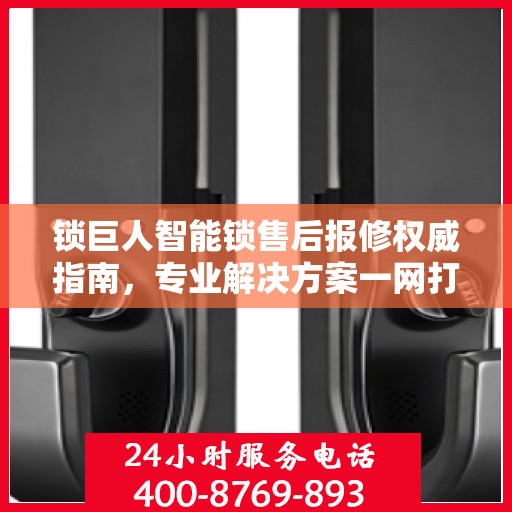 锁巨人智能锁售后报修权威指南，专业解决方案一网打尽