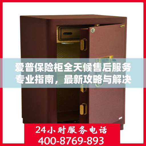 爱普保险柜全天候售后服务专业指南，最新攻略与解决方案