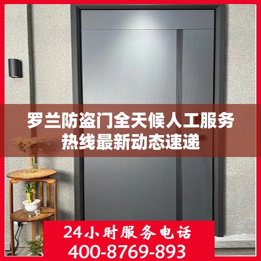 罗兰防盗门全天候人工服务热线最新动态速递