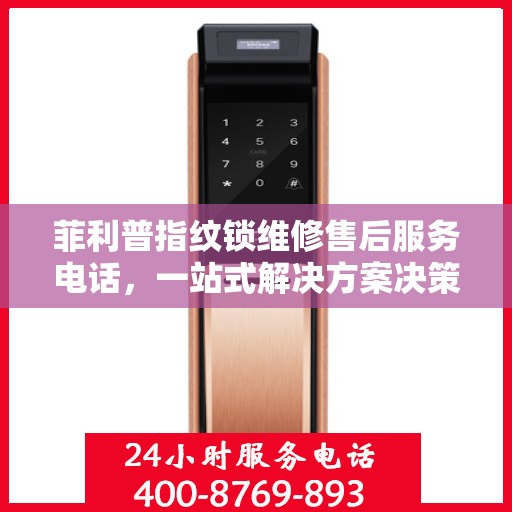 菲利普指纹锁维修售后服务电话，一站式解决方案决策指南