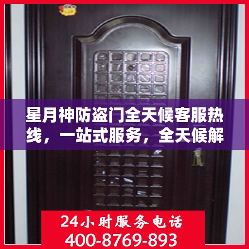 星月神防盗门全天候客服热线，一站式服务，全天候解答您的疑问