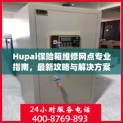 Hupai保险箱维修网点专业指南，最新攻略与解决方案
