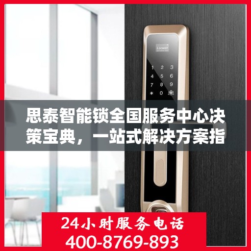 思泰智能锁全国服务中心决策宝典，一站式解决方案指南