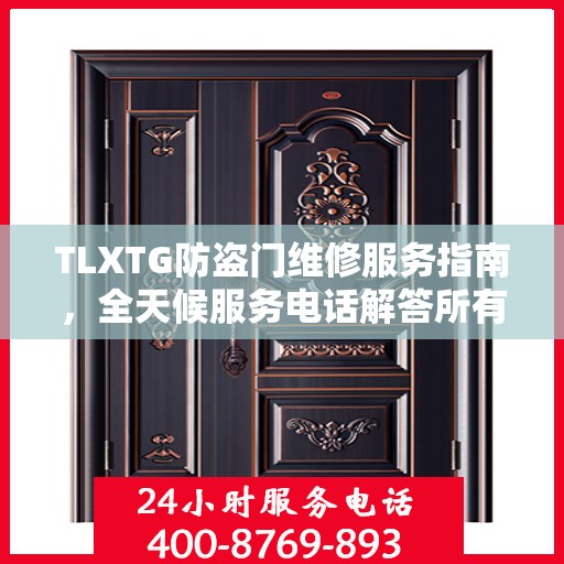 TLXTG防盗门维修服务指南，全天候服务电话解答所有疑虑