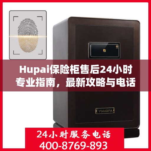 Hupai保险柜售后24小时专业指南，最新攻略与电话直达服务