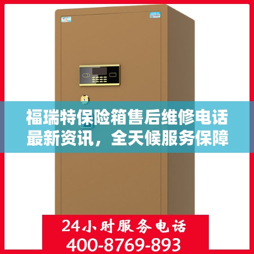 福瑞特保险箱售后维修电话最新资讯，全天候服务保障，让您无忧使用保险箱
