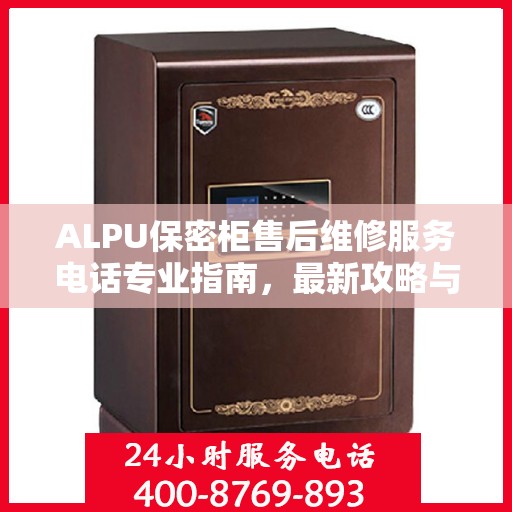 ALPU保密柜售后维修服务电话专业指南，最新攻略与解决方案