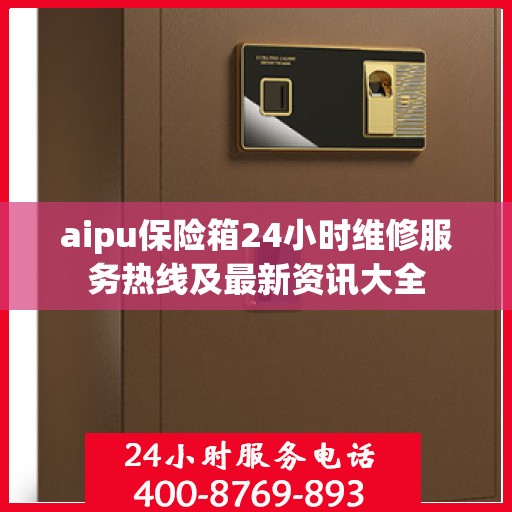 aipu保险箱24小时维修服务热线及最新资讯大全