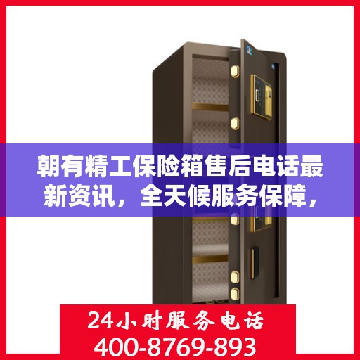 朝有精工保险箱售后电话最新资讯，全天候服务保障，贴心守护您的安全需求