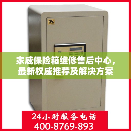 家威保险箱维修售后中心，最新权威推荐及解决方案