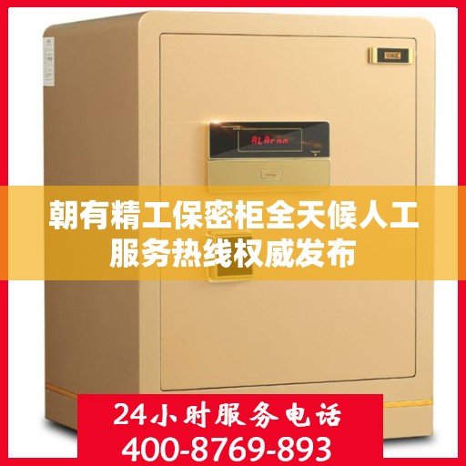 朝有精工保密柜全天候人工服务热线权威发布