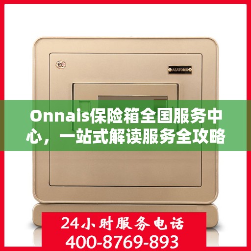 Onnais保险箱全国服务中心，一站式解读服务全攻略