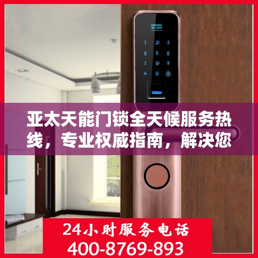 亚太天能门锁全天候服务热线，专业权威指南，解决您的锁事无忧！