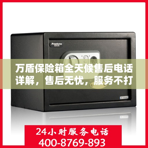 万盾保险箱全天候售后电话详解，售后无忧，服务不打烊