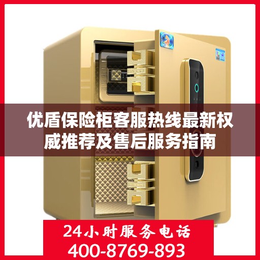 优盾保险柜客服热线最新权威推荐及售后服务指南